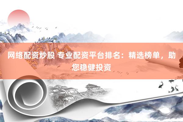 网络配资炒股 专业配资平台排名：精选榜单，助您稳健投资
