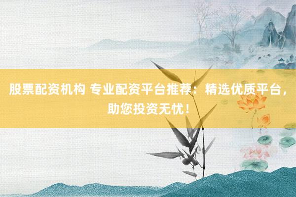 股票配资机构 专业配资平台推荐：精选优质平台，助您投资无忧！