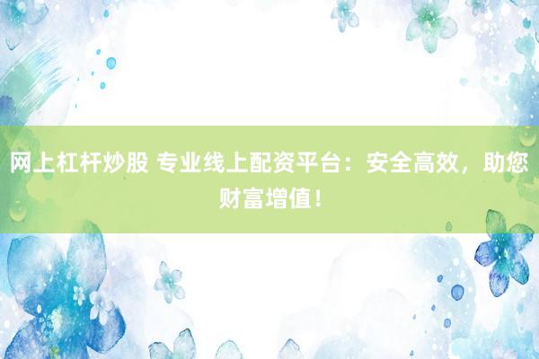 网上杠杆炒股 专业线上配资平台：安全高效，助您财富增值！