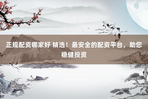正规配资哪家好 精选！最安全的配资平台，助您稳健投资