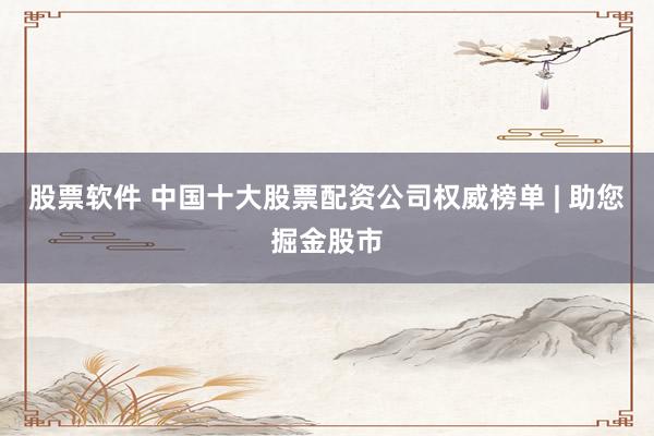 股票软件 中国十大股票配资公司权威榜单 | 助您掘金股市