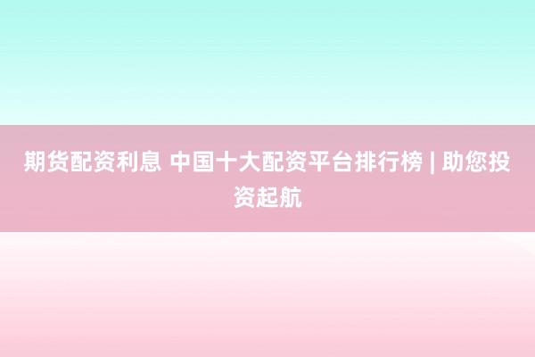 期货配资利息 中国十大配资平台排行榜 | 助您投资起航