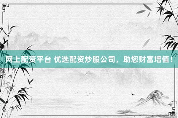 网上配资平台 优选配资炒股公司，助您财富增值！