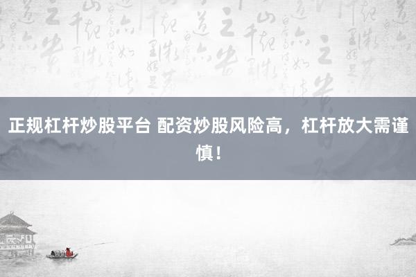 正规杠杆炒股平台 配资炒股风险高，杠杆放大需谨慎！