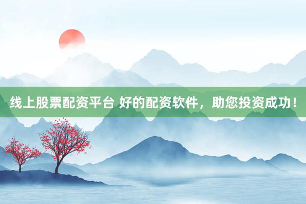 线上股票配资平台 好的配资软件，助您投资成功！