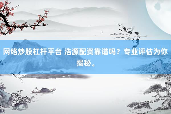 网络炒股杠杆平台 浩源配资靠谱吗？专业评估为你揭秘。