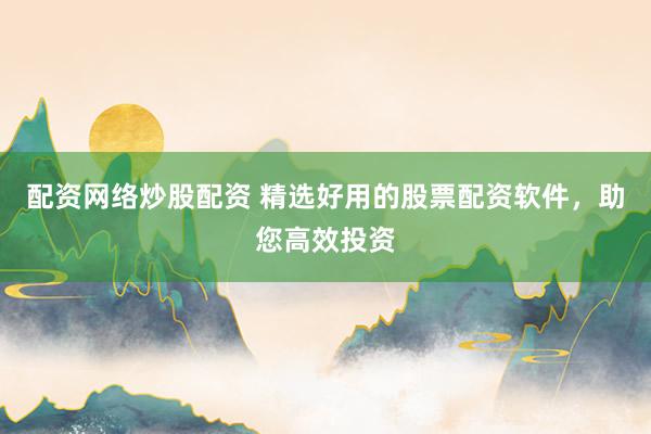 配资网络炒股配资 精选好用的股票配资软件，助您高效投资