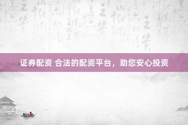 证券配资 合法的配资平台，助您安心投资