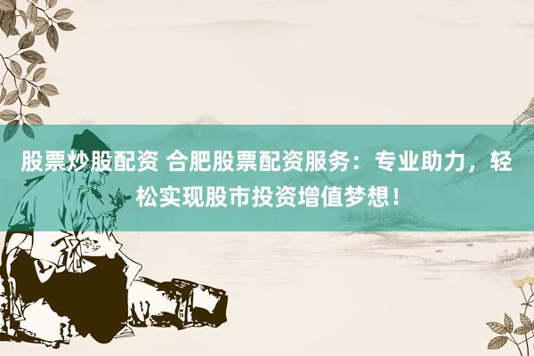 股票炒股配资 合肥股票配资服务：专业助力，轻松实现股市投资增值梦想！