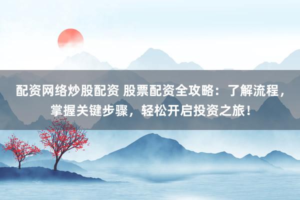 配资网络炒股配资 股票配资全攻略：了解流程，掌握关键步骤，轻松开启投资之旅！