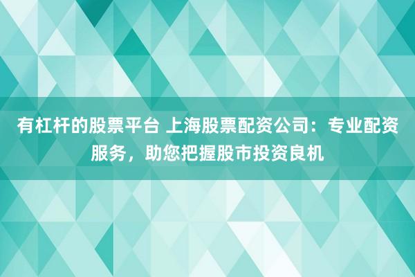 有杠杆的股票平台 上海股票配资公司：专业配资服务，助您把握股市投资良机