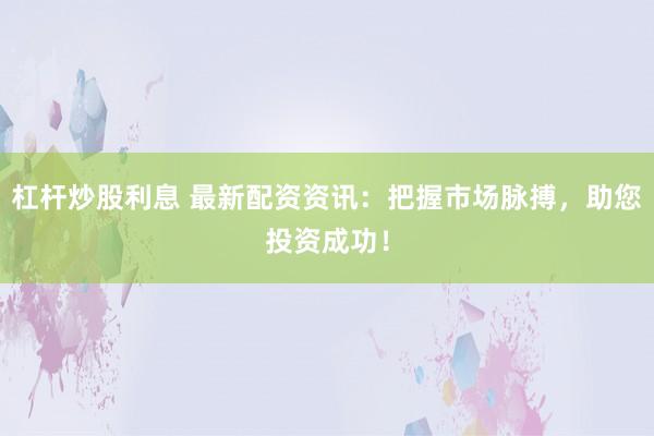 杠杆炒股利息 最新配资资讯：把握市场脉搏，助您投资成功！