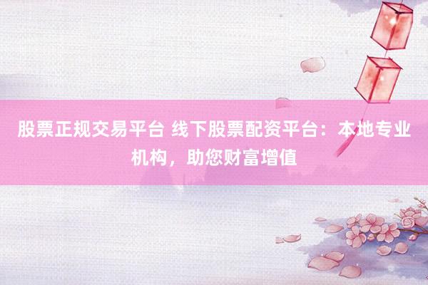 股票正规交易平台 线下股票配资平台：本地专业机构，助您财富增值