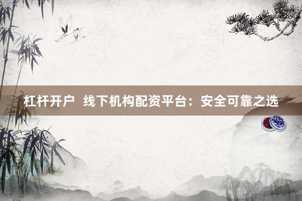 杠杆开户  线下机构配资平台：安全可靠之选