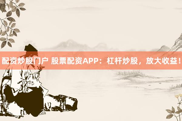 配资炒股门户 股票配资APP：杠杆炒股，放大收益！