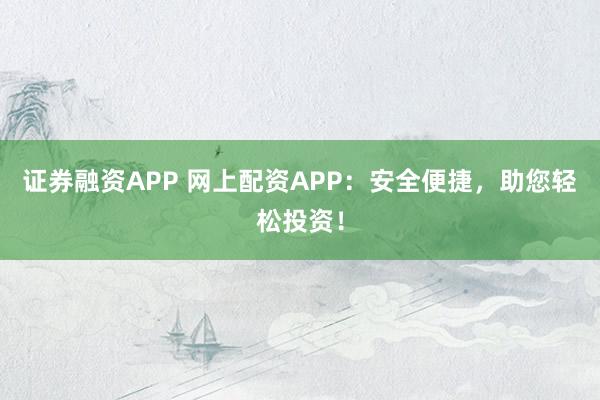 证券融资APP 网上配资APP：安全便捷，助您轻松投资！