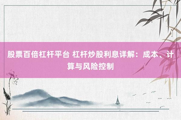 股票百倍杠杆平台 杠杆炒股利息详解：成本、计算与风险控制