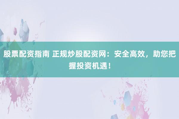 股票配资指南 正规炒股配资网：安全高效，助您把握投资机遇！