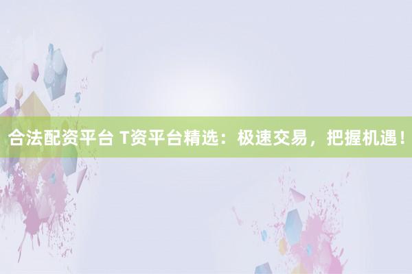 合法配资平台 T资平台精选：极速交易，把握机遇！