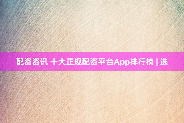配资资讯 十大正规配资平台App排行榜 | 选