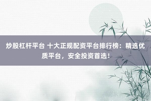 炒股杠杆平台 十大正规配资平台排行榜：精选优质平台，安全投资首选！