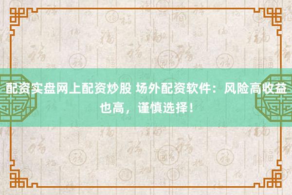 配资实盘网上配资炒股 场外配资软件：风险高收益也高，谨慎选择！