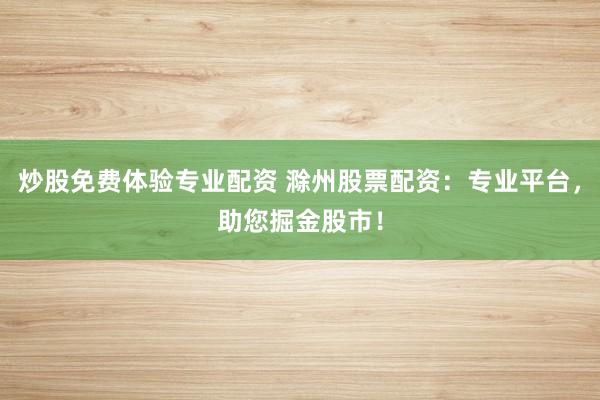 炒股免费体验专业配资 滁州股票配资：专业平台，助您掘金股市！