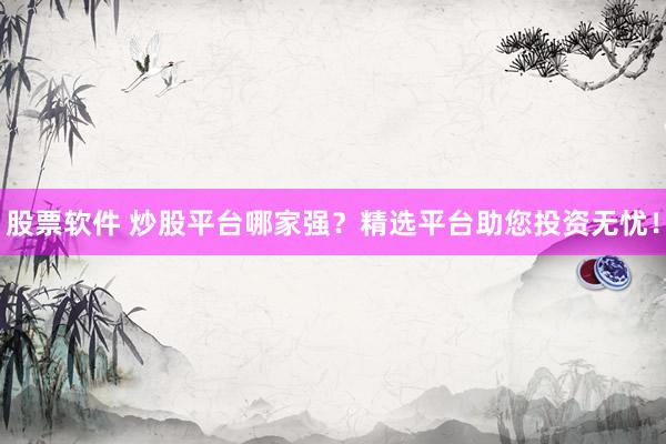 股票软件 炒股平台哪家强？精选平台助您投资无忧！