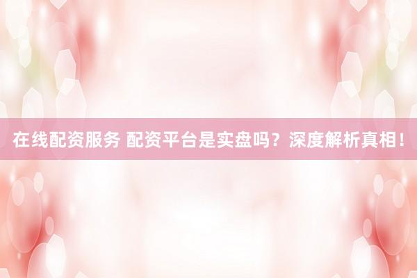 在线配资服务 配资平台是实盘吗？深度解析真相！