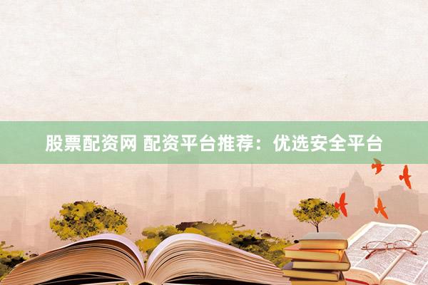 股票配资网 配资平台推荐：优选安全平台