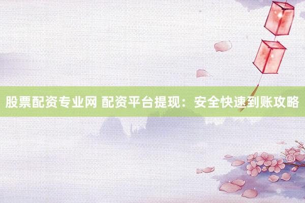 股票配资专业网 配资平台提现：安全快速到账攻略