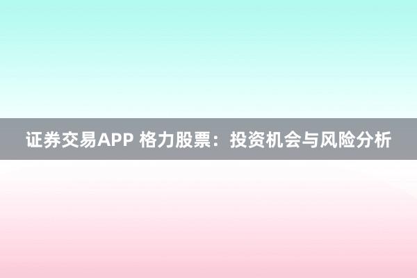 证券交易APP 格力股票：投资机会与风险分析