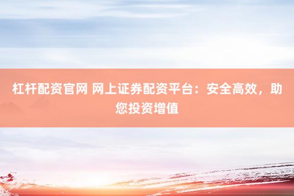 杠杆配资官网 网上证券配资平台：安全高效，助您投资增值