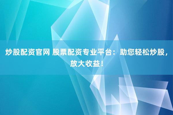 炒股配资官网 股票配资专业平台：助您轻松炒股，放大收益！