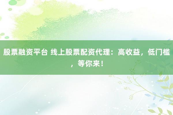 股票融资平台 线上股票配资代理：高收益，低门槛，等你来！