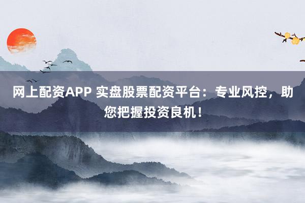 网上配资APP 实盘股票配资平台：专业风控，助您把握投资良机！