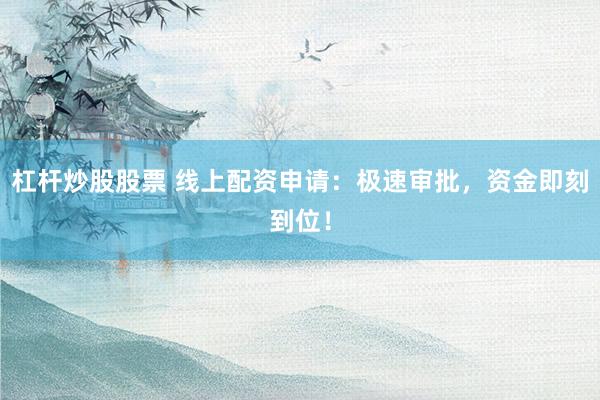 杠杆炒股股票 线上配资申请：极速审批，资金即刻到位！