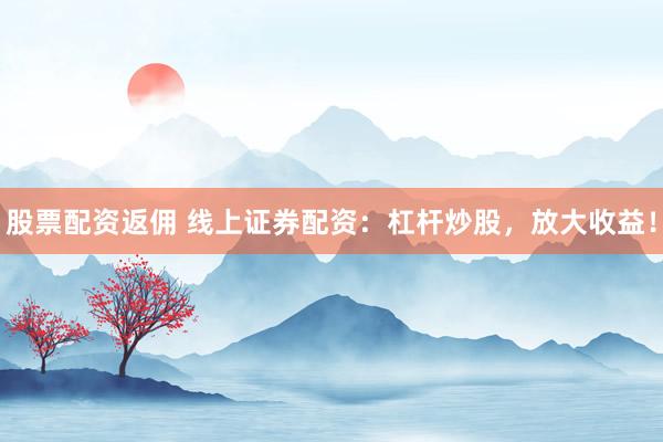 股票配资返佣 线上证券配资：杠杆炒股，放大收益！