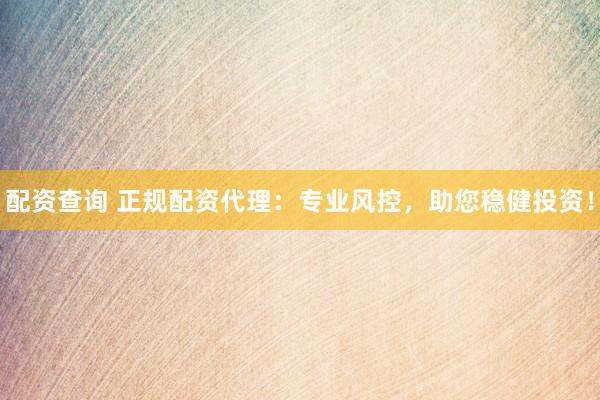 配资查询 正规配资代理：专业风控，助您稳健投资！