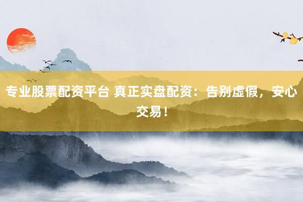 专业股票配资平台 真正实盘配资：告别虚假，安心交易！