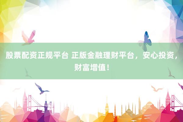 股票配资正规平台 正版金融理财平台，安心投资，财富增值！