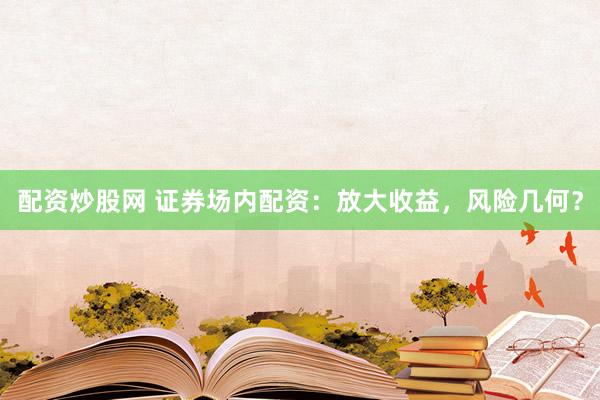 配资炒股网 证券场内配资：放大收益，风险几何？