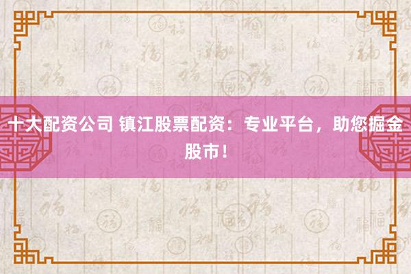 十大配资公司 镇江股票配资：专业平台，助您掘金股市！