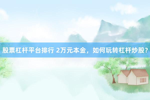股票杠杆平台排行 2万元本金，如何玩转杠杆炒股？