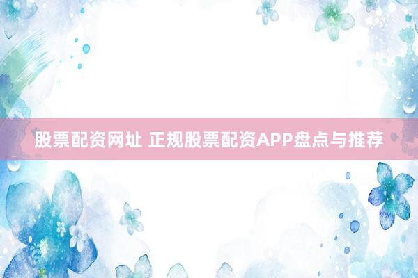 股票配资网址 正规股票配资APP盘点与推荐