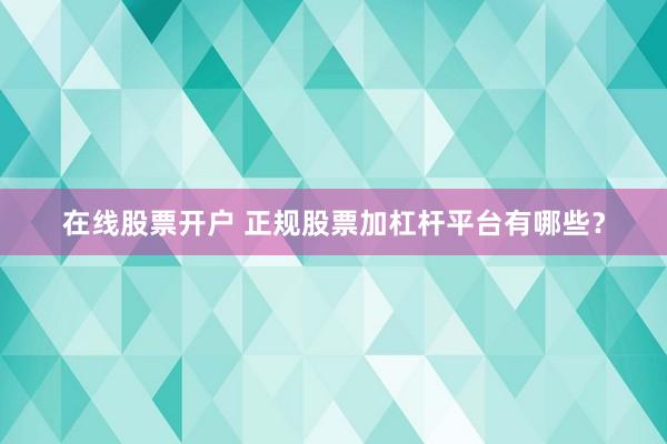 在线股票开户 正规股票加杠杆平台有哪些？