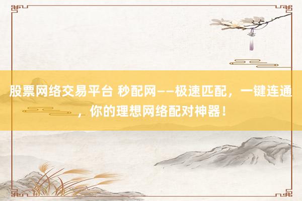 股票网络交易平台 秒配网——极速匹配，一键连通，你的理想网络配对神器！