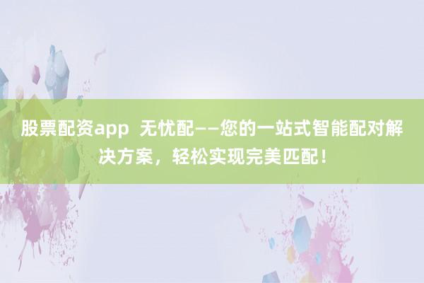 股票配资app  无忧配——您的一站式智能配对解决方案，轻松实现完美匹配！