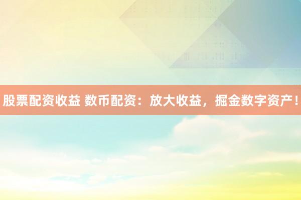 股票配资收益 数币配资：放大收益，掘金数字资产！
