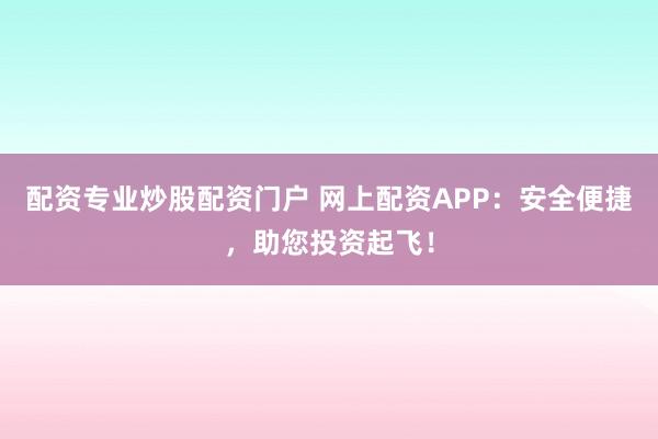 配资专业炒股配资门户 网上配资APP：安全便捷，助您投资起飞！